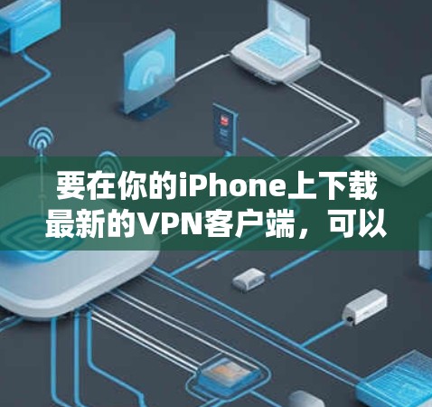 要在你的iPhone上下载最新的VPN客户端,可以按照以下步骤操作 要在你的iPhone上下载最新的VPN客户端,可以按照以下步骤操作