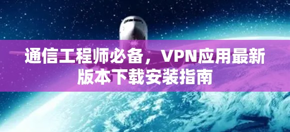 通信工程师必备,VPN应用最新版本下载安装指南 通信工程师必备,VPN应用最新版本下载安装指南