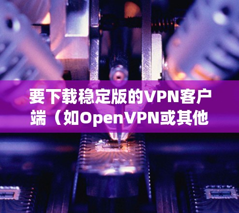 要下载稳定版的VPN客户端(如OpenVPN或其他VPN工具)到你的Android设备上,可以按照以下步骤操作 要下载稳定版的VPN客户端(如OpenVPN或其他VPN工具)到你的Android设备上,可以按照以下步骤操作