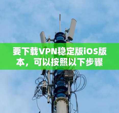 要下载VPN稳定版iOS版本,可以按照以下步骤操作 要下载VPN稳定版iOS版本,可以按照以下步骤操作