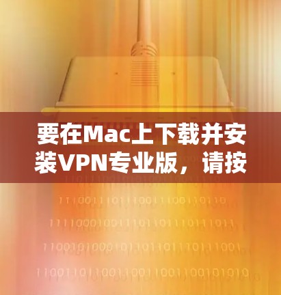要在Mac上下载并安装VPN专业版，请按照以下步骤操作