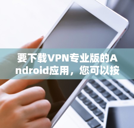 要下载VPN专业版的Android应用,您可以按照以下步骤操作 要下载VPN专业版的Android应用,您可以按照以下步骤操作