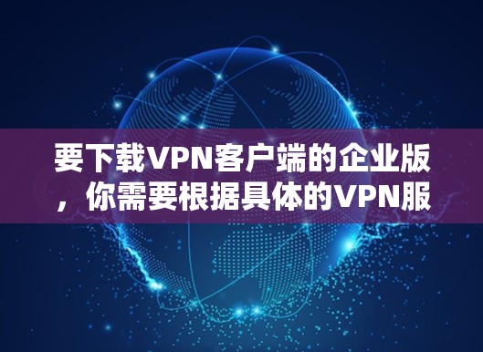 要下载VPN客户端的企业版,你需要根据具体的VPN服务提供商的指引操作。以下是一些常见的步骤和建议 要下载VPN客户端的企业版,你需要根据具体的VPN服务提供商的指引操作。以下是一些常见的步骤和建议