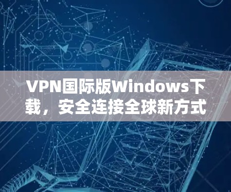 VPN国际版Windows下载,安全连接全球新方式 VPN国际版Windows下载,安全连接全球新方式
