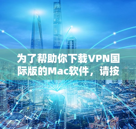 为了帮助你下载VPN国际版的Mac软件,请按照以下步骤操作 为了帮助你下载VPN国际版的Mac软件,请按照以下步骤操作
