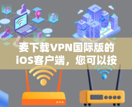 要下载VPN国际版的iOS客户端,您可以按照以下步骤操作 要下载VPN国际版的iOS客户端,您可以按照以下步骤操作