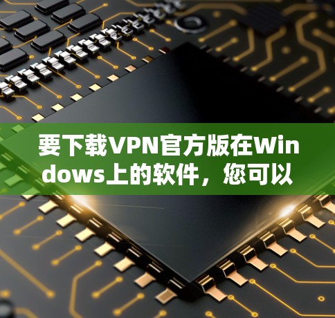 要下载VPN官方版在Windows上的软件,您可以按照以下步骤操作 要下载VPN官方版在Windows上的软件,您可以按照以下步骤操作