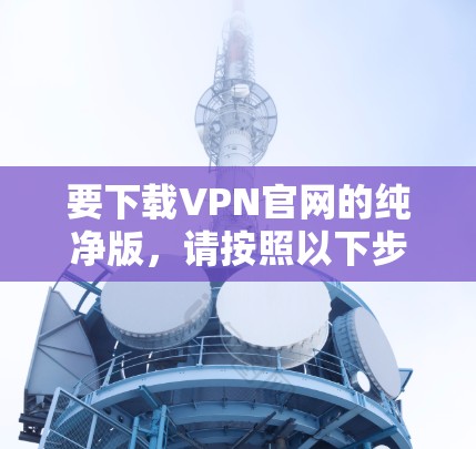 要下载VPN官网的纯净版,请按照以下步骤操作 要下载VPN官网的纯净版,请按照以下步骤操作