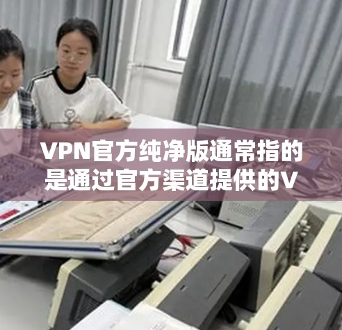 VPN官方纯净版通常指的是通过官方渠道提供的VPN软件或服务,确保其没有被恶意软件或其他潜在威胁篡改或附加。以下是一些常见的知名VPN品牌和他们的官方下载页面,供您参考 VPN官方纯净版通常指的是通过官方渠道提供的VPN软件或服务,确保其没有被恶意软件或其他潜在威胁篡改或附加。以下是一些常见的知名VPN品牌和他们的官方下载页面,供您参考