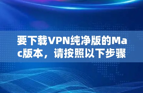 要下载VPN纯净版的Mac版本,请按照以下步骤操作 要下载VPN纯净版的Mac版本,请按照以下步骤操作