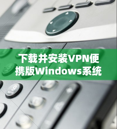 下载并安装VPN便携版Windows系统的步骤如下 下载并安装VPN便携版Windows系统的步骤如下