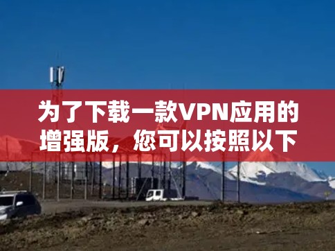 为了下载一款VPN应用的增强版,您可以按照以下步骤进行 为了下载一款VPN应用的增强版,您可以按照以下步骤进行