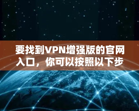 要找到VPN增强版的官网入口,你可以按照以下步骤操作 要找到VPN增强版的官网入口,你可以按照以下步骤操作
