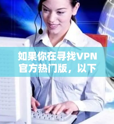 如果你在寻找VPN官方热门版,以下是一些知名的VPN品牌及其官方页面,供你参考 如果你在寻找VPN官方热门版,以下是一些知名的VPN品牌及其官方页面,供你参考