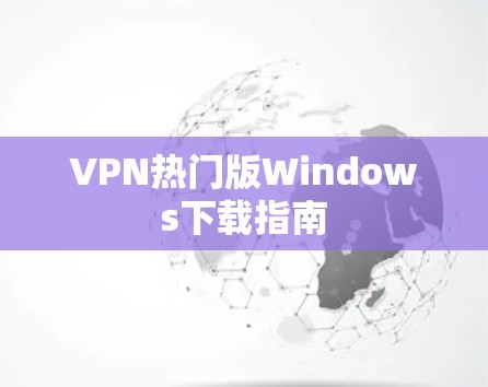 VPN热门版Windows下载指南 VPN热门版Windows下载指南