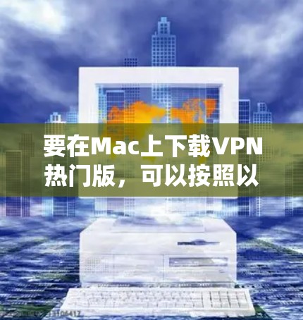 要在Mac上下载VPN热门版,可以按照以下步骤操作 要在Mac上下载VPN热门版,可以按照以下步骤操作