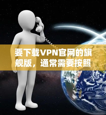 要下载VPN官网的旗舰版,通常需要按照以下步骤操作 要下载VPN官网的旗舰版,通常需要按照以下步骤操作