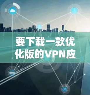 要下载一款优化版的VPN应用程序,您可以按照以下步骤进行 要下载一款优化版的VPN应用程序,您可以按照以下步骤进行