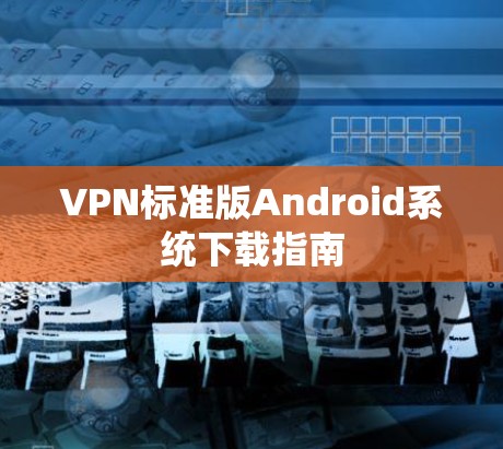 VPN标准版Android系统下载指南 VPN标准版Android系统下载指南