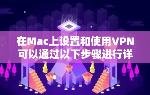 在Mac上设置和使用VPN可以通过以下步骤进行详细操作 在Mac上设置和使用VPN可以通过以下步骤进行详细操作