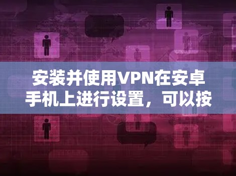安装并使用VPN在安卓手机上进行设置,可以按照以下步骤进行 安装并使用VPN在安卓手机上进行设置,可以按照以下步骤进行