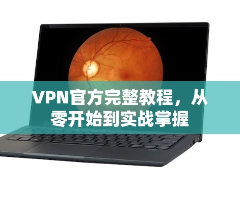 VPN官方完整教程,从零开始到实战掌握 VPN官方完整教程,从零开始到实战掌握