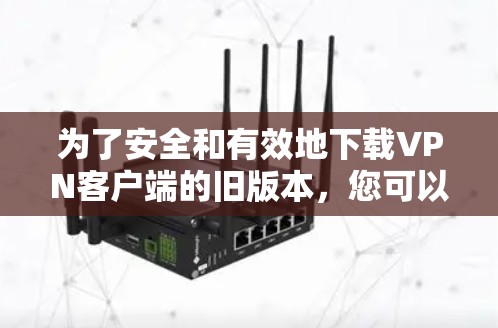 为了安全和有效地下载VPN客户端的旧版本,您可以按照以下步骤操作 为了安全和有效地下载VPN客户端的旧版本,您可以按照以下步骤操作