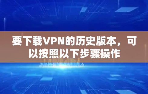 要下载VPN的历史版本,可以按照以下步骤操作 要下载VPN的历史版本,可以按照以下步骤操作