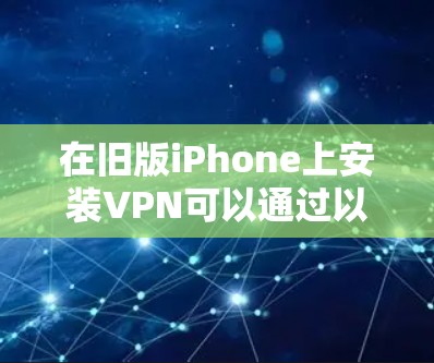 在旧版iPhone上安装VPN可以通过以下步骤实现 在旧版iPhone上安装VPN可以通过以下步骤实现