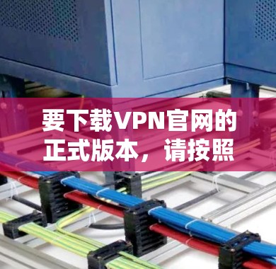 要下载VPN官网的正式版本,请按照以下步骤操作 要下载VPN官网的正式版本,请按照以下步骤操作