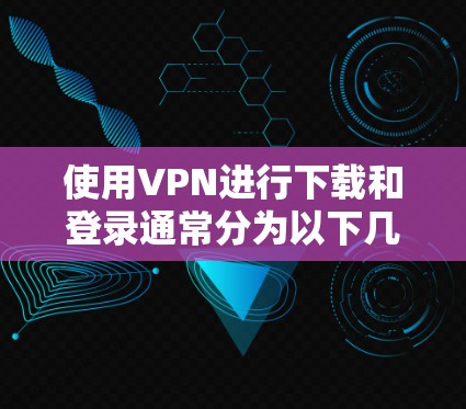 使用VPN进行下载和登录通常分为以下几个步骤。以下是一个通用的VPN登录和下载教程,具体步骤可能因VPN服务提供商的不同而有所差异 使用VPN进行下载和登录通常分为以下几个步骤。以下是一个通用的VPN登录和下载教程,具体步骤可能因VPN服务提供商的不同而有所差异