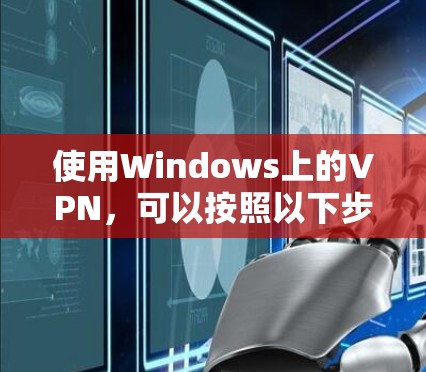使用Windows上的VPN,可以按照以下步骤进行配置和使用 使用Windows上的VPN,可以按照以下步骤进行配置和使用
