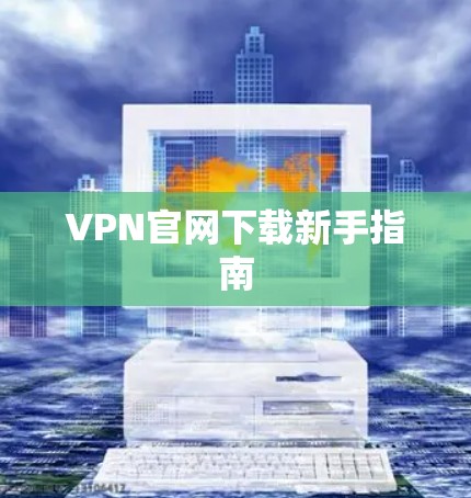 VPN官网下载新手指南 VPN官网下载新手指南