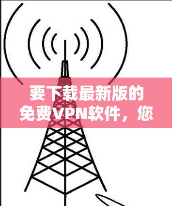 要下载最新版的免费VPN软件,您可以选择以下几种方法 要下载最新版的免费VPN软件,您可以选择以下几种方法