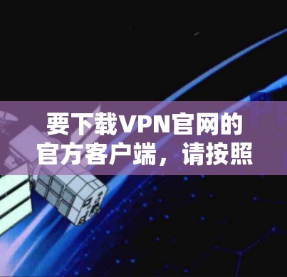 要下载VPN官网的官方客户端,请按照以下步骤操作 要下载VPN官网的官方客户端,请按照以下步骤操作
