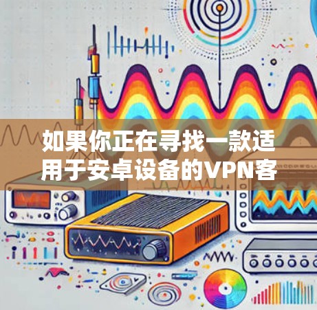 如果你正在寻找一款适用于安卓设备的VPN客户端,以下是一些推荐的VPN服务和安卓客户端,根据不同的需求和使用场景进行分类 如果你正在寻找一款适用于安卓设备的VPN客户端,以下是一些推荐的VPN服务和安卓客户端,根据不同的需求和使用场景进行分类