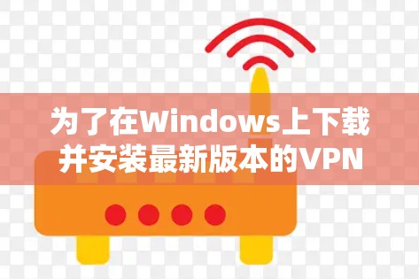 为了在Windows上下载并安装最新版本的VPN客户端,请按照以下步骤操作 为了在Windows上下载并安装最新版本的VPN客户端,请按照以下步骤操作