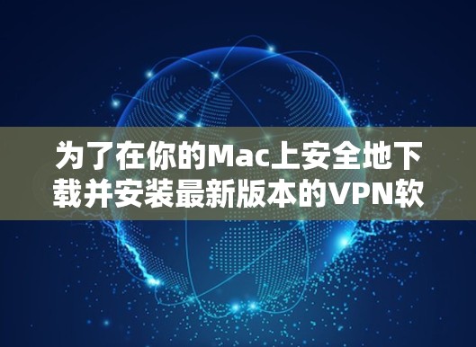 为了在你的Mac上安全地下载并安装最新版本的VPN软件,按照以下步骤操作 为了在你的Mac上安全地下载并安装最新版本的VPN软件,按照以下步骤操作