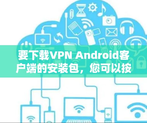 要下载VPN Android客户端的安装包,您可以按照以下步骤操作 要下载VPN Android客户端的安装包,您可以按照以下步骤操作