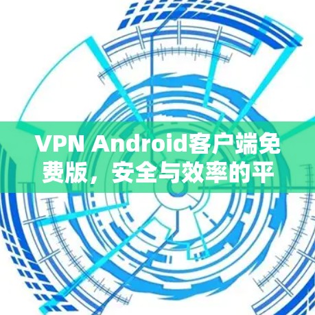 VPN Android客户端免费版,安全与效率的平衡之道 VPN Android客户端免费版,安全与效率的平衡之道