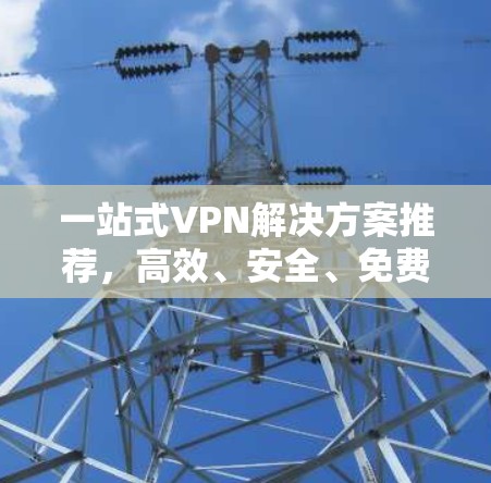 一站式VPN解决方案推荐,高效、安全、免费 一站式VPN解决方案推荐,高效、安全、免费