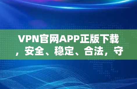 VPN官网APP正版下载,安全、稳定、合法,守护您的网络隐私 VPN官网APP正版下载,安全、稳定、合法,守护您的网络隐私