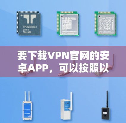 要下载VPN官网的安卓APP,可以按照以下步骤操作 要下载VPN官网的安卓APP,可以按照以下步骤操作