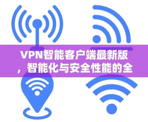 VPN智能客户端最新版,智能化与安全性能的全面升级 VPN智能客户端最新版,智能化与安全性能的全面升级