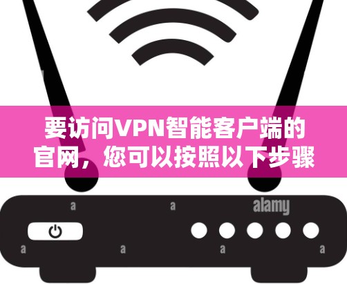 要访问VPN智能客户端的官网,您可以按照以下步骤操作 要访问VPN智能客户端的官网,您可以按照以下步骤操作
