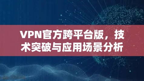 VPN官方跨平台版,技术突破与应用场景分析 VPN官方跨平台版,技术突破与应用场景分析