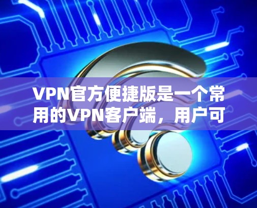 VPN官方便捷版是一个常用的VPN客户端,用户可以通过它来连接VPN服务。以下是使用VPN官方便捷版的步骤和常见问题的解决方法 VPN官方便捷版是一个常用的VPN客户端,用户可以通过它来连接VPN服务。以下是使用VPN官方便捷版的步骤和常见问题的解决方法