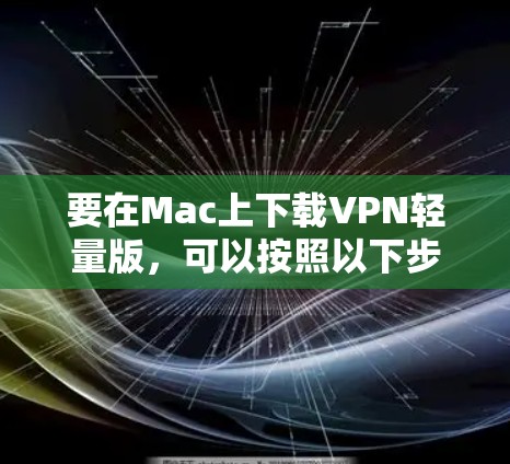 要在Mac上下载VPN轻量版,可以按照以下步骤操作 要在Mac上下载VPN轻量版,可以按照以下步骤操作