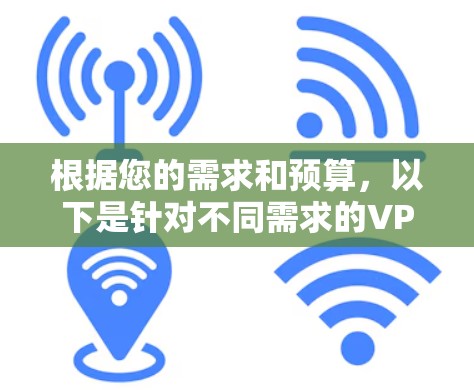 根据您的需求和预算,以下是针对不同需求的VPN推荐 根据您的需求和预算,以下是针对不同需求的VPN推荐