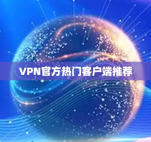 VPN官方热门客户端推荐 VPN官方热门客户端推荐